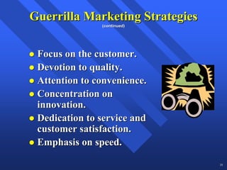 Guerrilla Marketing Strategies
               (continued)




 Focus on the customer.
 Devotion to quality.
 Attention to convenience.
 Concentration on
 innovation.
 Dedication to service and
 customer satisfaction.
 Emphasis on speed.

                                 18
 