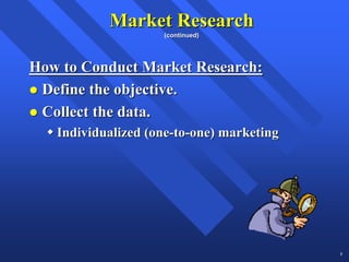 Market Research
                    (continued)




How to Conduct Market Research:
 Define the objective.
 Collect the data.
   Individualized (one-to-one) marketing




                                           8
 