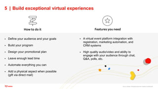 ©2021 Adobe. All Rights Reserved. Adobe Confidential.
5 | Build exceptional virtual experiences
 Define your audience and your goals
 Build your program
 Design your promotional plan
 Leave enough lead time
 Automate everything you can
 Add a physical aspect when possible
(gift via direct mail)
How to do it Features you need
 A virtual event platform integration with
registration, marketing automation, and
CRM systems
 High quality audio/video and ability to
engage with your audience through chat,
Q&A, polls, etc.
 