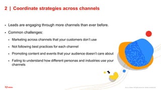 ©2021 Adobe. All Rights Reserved. Adobe Confidential.
2 | Coordinate strategies across channels
 Leads are engaging through more channels than ever before.
 Common challenges:
 Marketing across channels that your customers don’t use
 Not following best practices for each channel
 Promoting content and events that your audience doesn’t care about
 Failing to understand how different personas and industries use your
channels
 