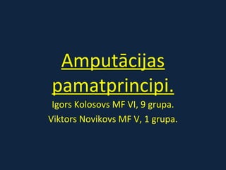 Amputācijas
pamatprincipi.
Igors Kolosovs MF VI, 9 grupa.
Viktors Novikovs MF V, 1 grupa.
 