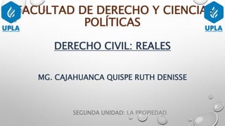 FACULTAD DE DERECHO Y CIENCIAS
POLÍTICAS
DERECHO CIVIL: REALES
MG. CAJAHUANCA QUISPE RUTH DENISSE
SEGUNDA UNIDAD: LA PROPIEDAD
 