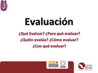 Evaluación 
¿Qué Evaluar? ¿Para qué evaluar? 
¿Quién evalúa? ¿Cómo evaluar? 
¿Con qué evaluar? 
 
