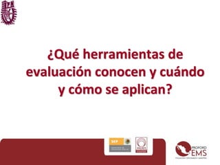 ¿Qué herramientas de 
evaluación conocen y cuándo 
y cómo se aplican? 
 