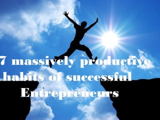 7 massively productive 
habits of successful 
Entrepreneurs 
 