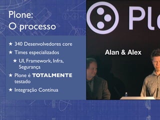 Plone:
O processo
★ 340 Desenvolvedores core
★ Times especializados       Alan & Alex
 ★ UI, Framework, Infra,
   Segurança
★ Plone é TOTALMENTE
  testado
★ Integração Contínua
 