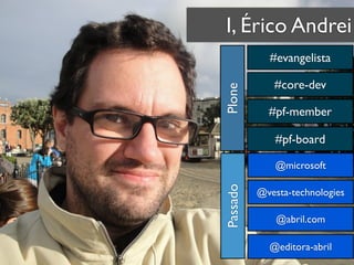 I, Érico Andrei
            #evangelista

             #core-dev




Plone
            #pf-member

             #pf-board

              @microsoft




Passado
          @vesta-technologies

              @abril.com

            @editora-abril
 