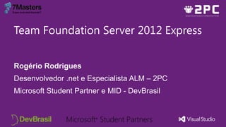 Team Foundation Server 2012 Express


Rogério Rodrigues
Desenvolvedor .net e Especialista ALM – 2PC
Microsoft Student Partner e MID - DevBrasil
 