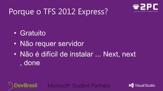 Porque o TFS 2012 Express?
• Gratuito
• Não requer servidor
• Não é difícil de instalar ... Next, next
, done
