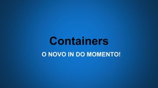Containers
O NOVO IN DO MOMENTO!
 