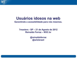 Usuários idosos na web
Garantindo a acessibilidade para nós mesmos.
7masters - SP – 21 de Agosto de 2012
Reinaldo Ferraz – W3C.br
@reinaldoferraz
@w3cbrasil
 