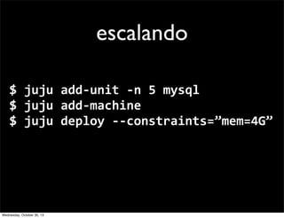 escalando
$	
  juju	
  add-­‐unit	
  -­‐n	
  5	
  mysql
$	
  juju	
  add-­‐machine
$	
  juju	
  deploy	
  -­‐-­‐constraints=”mem=4G”

Wednesday, October 30, 13

 