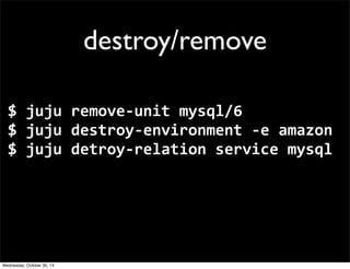destroy/remove
$	
  juju	
  remove-­‐unit	
  mysql/6
$	
  juju	
  destroy-­‐environment	
  -­‐e	
  amazon
$	
  juju	
  detroy-­‐relation	
  service	
  mysql

Wednesday, October 30, 13

 