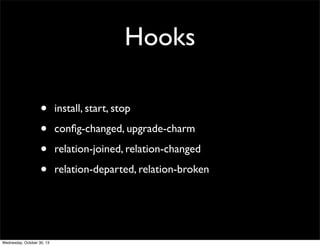 Hooks
•
•
•
•

Wednesday, October 30, 13

install, start, stop
conﬁg-changed, upgrade-charm
relation-joined, relation-changed
relation-departed, relation-broken

 