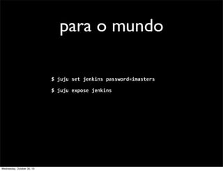 para o mundo
$	
  juju	
  set	
  jenkins	
  password=imasters	
  
$	
  juju	
  expose	
  jenkins

Wednesday, October 30, 13

 