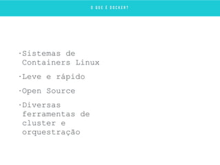• Sistemas de
Containers Linux
• Leve e rápido
• Open Source
• Diversas
ferramentas de
cluster e
orquestração
O Q U E É D O C K E R ?
 