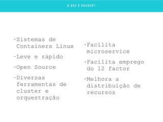 • Sistemas de
Containers Linux
• Leve e rápido
• Open Source
• Diversas
ferramentas de
cluster e
orquestração
• Facilita
microservice
• Facilita emprego
do 12 factor
• Melhora a
distribuição de
recursos
O Q U E É D O C K E R ?
 