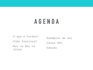 A G E N D A
• O que é Docker?
• Como funciona?
• Win vs Mac vs
Linux
• Exemplos de uso
• Cases GFG
• Adoção
 