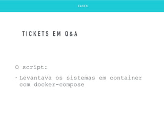 O script:
• Levantava os sistemas em container
com docker-compose
T I C K E T S E M Q & A
C A S E S
 