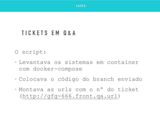 O script:
• Levantava os sistemas em container
com docker-compose
• Colocava o código do branch enviado
• Montava as urls com o nº do ticket
(http://gfg-666.front.qa.url)
T I C K E T S E M Q & A
C A S E S
 