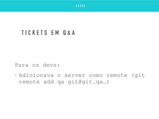 Para os devs:
• Adicionava o server como remote (git
remote add qa git@git.qa…)
T I C K E T S E M Q & A
C A S E S
 