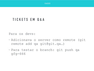 Para os devs:
• Adicionava o server como remote (git
remote add qa git@git.qa…)
• Para testar o branch: git push qa
gfg-666
T I C K E T S E M Q & A
C A S E S
 