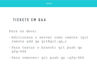 Para os devs:
• Adicionava o server como remote (git
remote add qa git@git.qa…)
• Para testar o branch: git push qa
gfg-666
• Para remover: git push qa :gfg-666
T I C K E T S E M Q & A
C A S E S
 