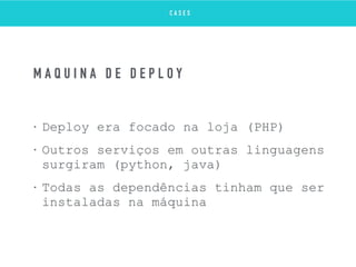 • Deploy era focado na loja (PHP)
• Outros serviços em outras linguagens
surgiram (python, java)
• Todas as dependências tinham que ser
instaladas na máquina
M Á Q U I N A D E D E P L O Y
C A S E S
 