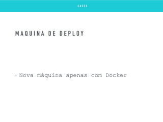 • Nova máquina apenas com Docker
M Á Q U I N A D E D E P L O Y
C A S E S
 