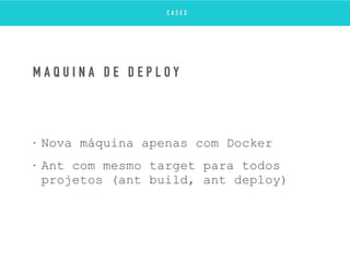 • Nova máquina apenas com Docker
• Ant com mesmo target para todos
projetos (ant build, ant deploy)
M Á Q U I N A D E D E P L O Y
C A S E S
 