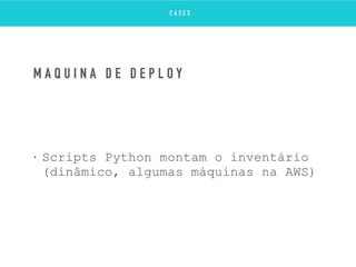 • Scripts Python montam o inventário
(dinâmico, algumas máquinas na AWS)
M Á Q U I N A D E D E P L O Y
C A S E S
 