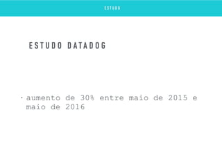 • aumento de 30% entre maio de 2015 e
maio de 2016
E S T U D O D A T A D O G
E S T U D O
 