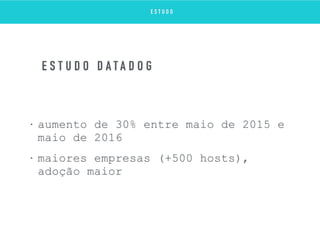 • aumento de 30% entre maio de 2015 e
maio de 2016
• maiores empresas (+500 hosts),
adoção maior
E S T U D O D A T A D O G
E S T U D O
 