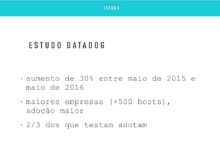 • aumento de 30% entre maio de 2015 e
maio de 2016
• maiores empresas (+500 hosts),
adoção maior
• 2/3 dos que testam adotam
E S T U D O D A T A D O G
E S T U D O
 