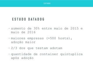 • aumento de 30% entre maio de 2015 e
maio de 2016
• maiores empresas (+500 hosts),
adoção maior
• 2/3 dos que testam adotam
• quantidade de container quintuplica
após adoção
E S T U D O D A T A D O G
E S T U D O
 