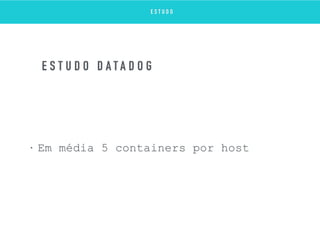 • Em média 5 containers por host
E S T U D O D A T A D O G
E S T U D O
 