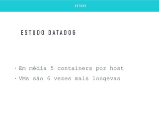 • Em média 5 containers por host
• VMs são 6 vezes mais longevas
E S T U D O D A T A D O G
E S T U D O
 