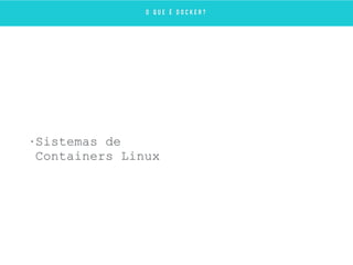 • Sistemas de
Containers Linux
O Q U E É D O C K E R ?
 
