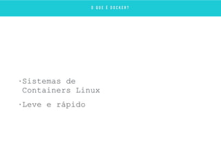 • Sistemas de
Containers Linux
• Leve e rápido
O Q U E É D O C K E R ?
 