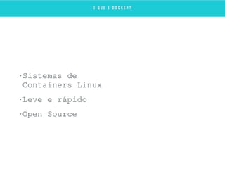 • Sistemas de
Containers Linux
• Leve e rápido
• Open Source
O Q U E É D O C K E R ?
 