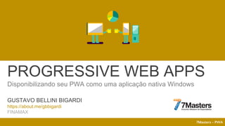 7Masters - PWA
GUSTAVO BELLINI BIGARDI
https://about.me/gbbigardi
FINAMAX
PROGRESSIVE WEB APPS
Disponibilizando seu PWA como uma aplicação nativa Windows
 