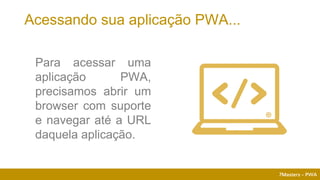 7Masters - PWA
Para acessar uma
aplicação PWA,
precisamos abrir um
browser com suporte
e navegar até a URL
daquela aplicação.
Acessando sua aplicação PWA...
 