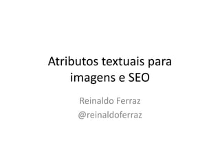 Atributos textuais para
imagens e SEO
Reinaldo Ferraz
@reinaldoferraz
 