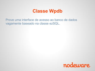 Classe Wpdb
Prove uma interface de acesso ao banco de dados
vagamente baseado na classe ezSQL.
 