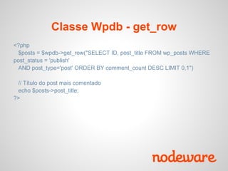 Classe Wpdb - get_row
<?php
 $posts = $wpdb->get_row("SELECT ID, post_title FROM wp_posts WHERE
post_status = 'publish'
 AND post_type='post' ORDER BY comment_count DESC LIMIT 0,1")

 // Título do post mais comentado
 echo $posts->post_title;
?>
 