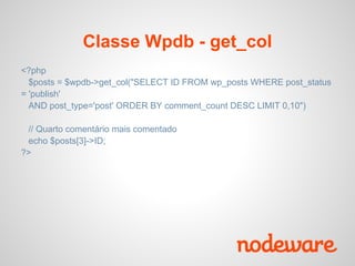 Classe Wpdb - get_col
<?php
  $posts = $wpdb->get_col("SELECT ID FROM wp_posts WHERE post_status
= 'publish'
  AND post_type='post' ORDER BY comment_count DESC LIMIT 0,10")

 // Quarto comentário mais comentado
 echo $posts[3]->ID;
?>
 