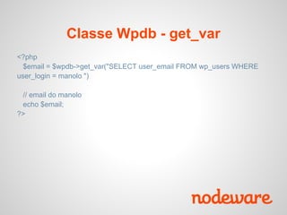 Classe Wpdb - get_var
<?php
  $email = $wpdb->get_var("SELECT user_email FROM wp_users WHERE
user_login = manolo ")

 // email do manolo
 echo $email;
?>
 