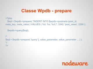 Classe Wpdb - prepare
<?php
 $sql = $wpdb->prepare( "INSERT INTO $wpdb->postmeta (post_id,
meta_key, meta_value ) VALUES ( %d, %s, %d )", 3342, 'post_views', 2290 );

 $wpdb->query($sql);

/*
$sql = $wpdb->prepare( 'query' [, value_parameter, value_parameter ... ] );
*/
?>
 