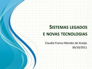 SISTEMAS LEGADOS
E NOVAS TECNOLOGIAS
Claudio Franco Mendes de Araújo
                   30/10/2011
 