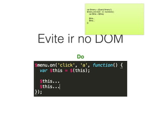 Evite ir no DOM
Do
var $menu = jQuery(‘#menu’);

$menu.on(‘click’, ‘a’, function() {

var $this = $(this);

$this…

$this…

});
 